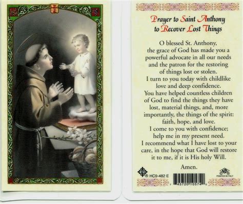 Prayer to st anthony for lost things - Apr 15, 2013 · LOL. I first learned of St. Anthony when I was boarding in a convent and lost my doll at age 6. The nun told me to pray to St. Anthony; “St. Anthony, St. Anthony come around, a ____ has been lost and can’t be found.”. He always finds what I ask for and I have even converted some non-Catholics to pray to him. 